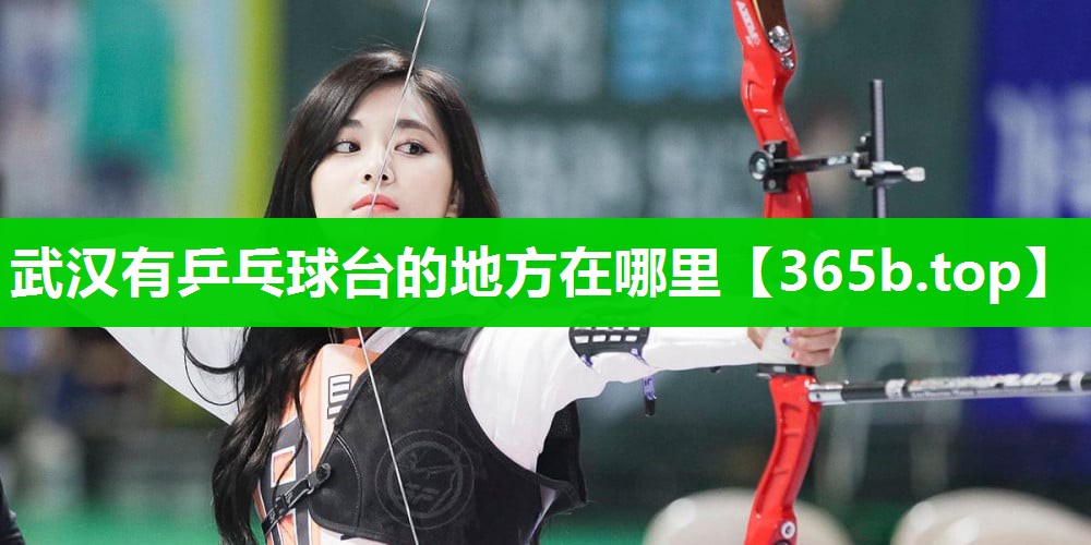 武汉有乒乓球台的地方在哪里 武汉有乒乓球台的地方在哪里