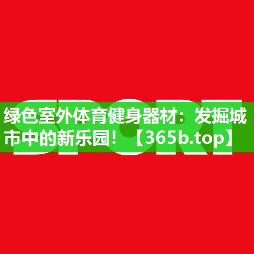 绿色室外体育健身器材：发掘城市中的新乐园！