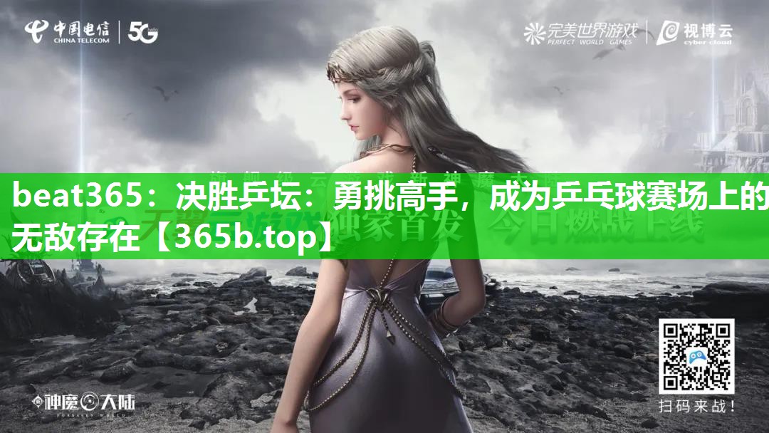 决胜乒坛:勇挑高手,成为乒乓球赛场上的无敌存在 决胜乒坛:勇挑高手,成为乒乓球赛场上的无敌存在