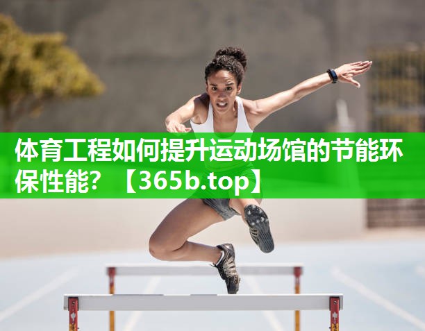 体育工程如何提升运动场馆的节能环保性能? 体育工程如何提升运动场馆的节能环保性能?