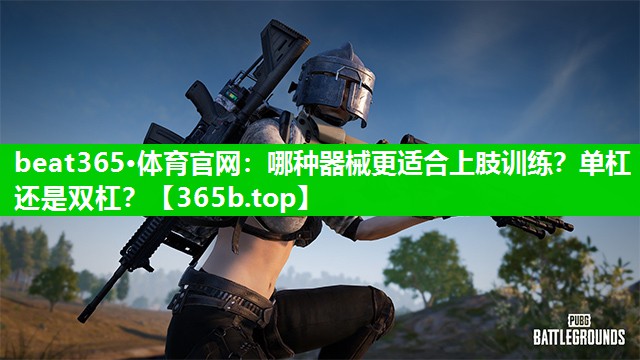 哪种器械更适合上肢训练?单杠还是双杠? 哪种器械更适合上肢训练?单杠还是双杠?