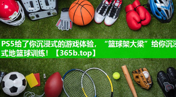 PS5给了你沉浸式的游戏体验,“篮球架大梁”给你沉浸式地篮球训练! PS5给了你沉浸式的游戏体验,“篮球架大梁”给你沉浸式地篮球训练!