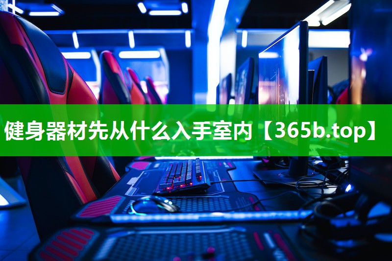 健身器材先从什么入手室内 健身器材先从什么入手室内