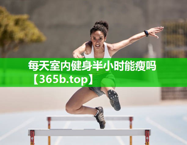 每天室内健身半小时能瘦吗 每天室内健身半小时能瘦吗