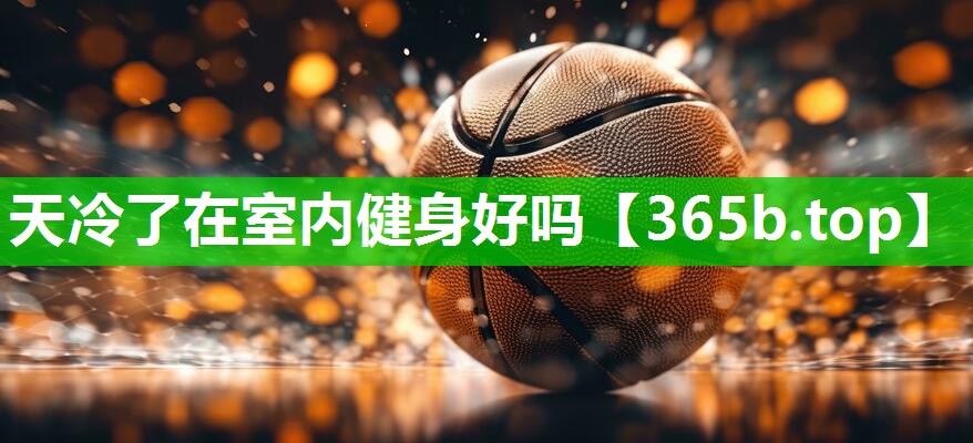 天冷了在室内健身好吗 天冷了在室内健身好吗