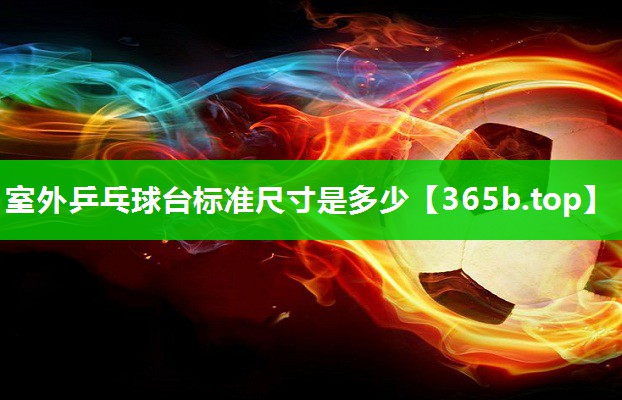 室外乒乓球台标准尺寸是多少 室外乒乓球台标准尺寸是多少