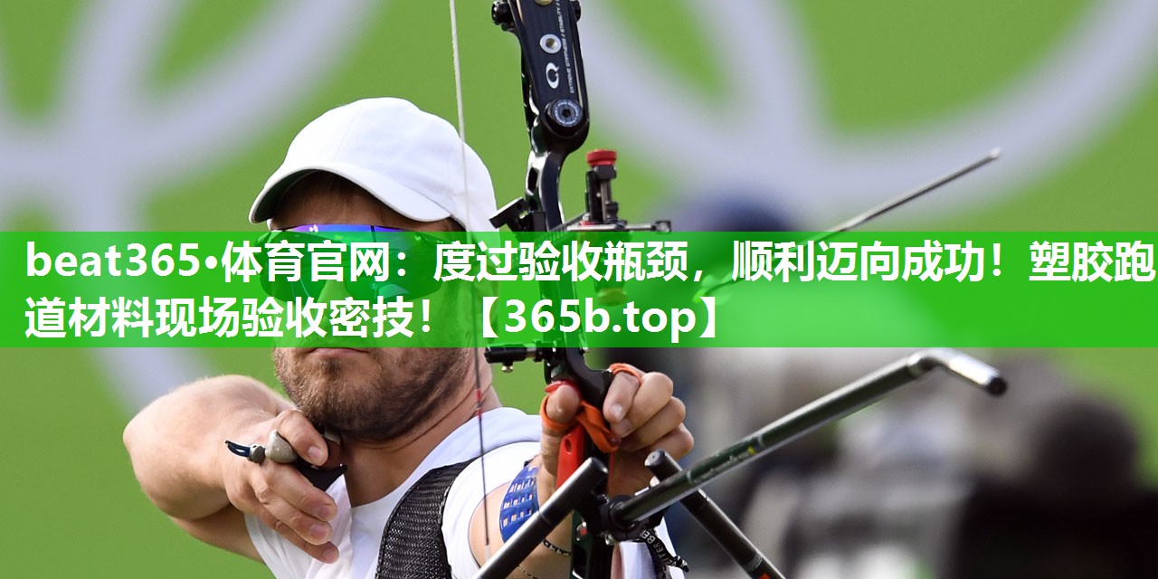 度过验收瓶颈,顺利迈向成功!塑胶跑道材料现场验收密技! 度过验收瓶颈,顺利迈向成功!塑胶跑道材料现场验收密技!