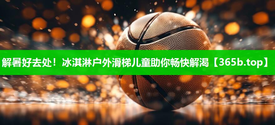 解暑好去处!冰淇淋户外滑梯儿童助你畅快解渴 解暑好去处!冰淇淋户外滑梯儿童助你畅快解渴