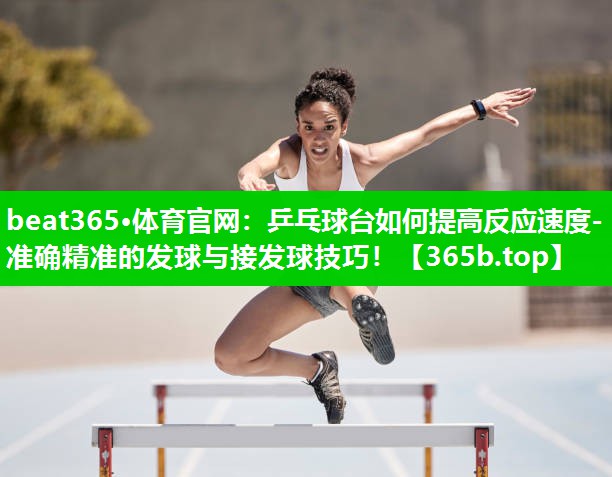乒乓球台如何提高反应速度- 准确精准的发球与接发球技巧! 乒乓球台如何提高反应速度- 准确精准的发球与接发球技巧!