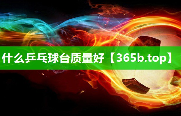 什么乒乓球台质量好 什么乒乓球台质量好