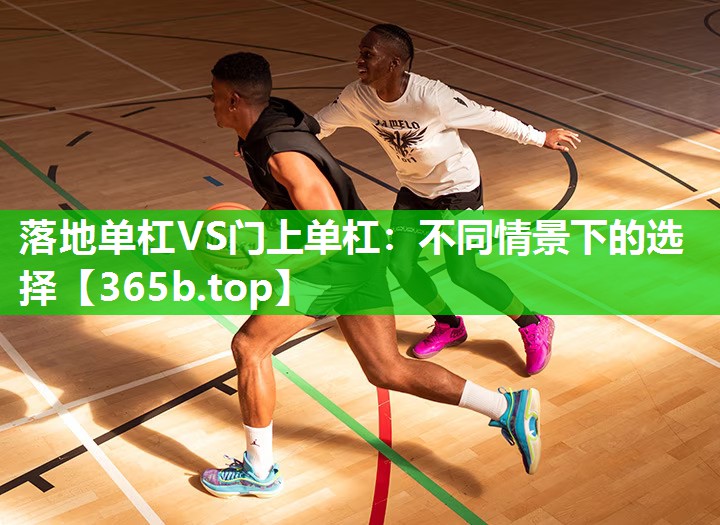 落地单杠VS门上单杠:不同情景下的选择 落地单杠VS门上单杠:不同情景下的选择