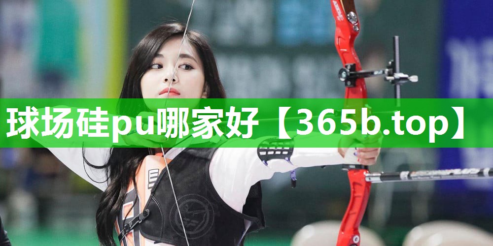 球场硅pu哪家好 球场硅pu哪家好