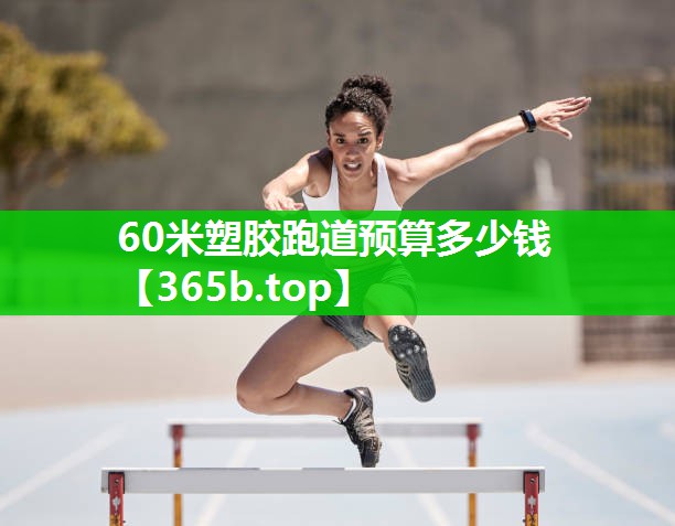 60米塑胶跑道预算多少钱 60米塑胶跑道预算多少钱