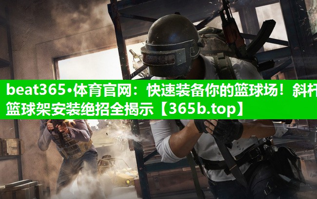快速装备你的篮球场!斜杆篮球架安装绝招全揭示 快速装备你的篮球场!斜杆篮球架安装绝招全揭示