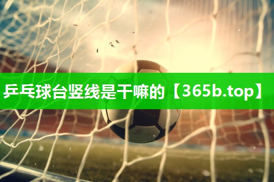 乒乓球台竖线是干嘛的 乒乓球台竖线是干嘛的