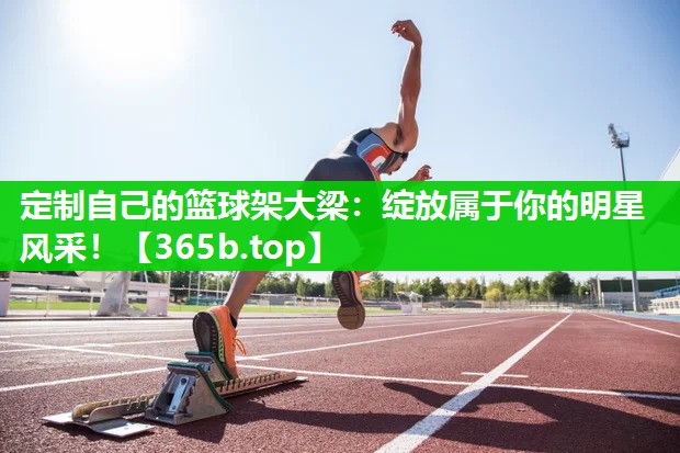 定制自己的篮球架大梁:绽放属于你的明星风采! 定制自己的篮球架大梁:绽放属于你的明星风采!