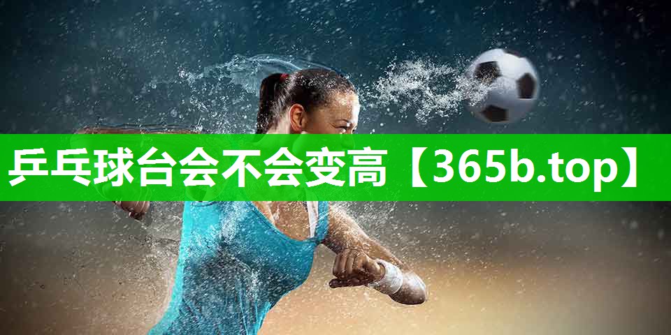乒乓球台会不会变高 乒乓球台会不会变高