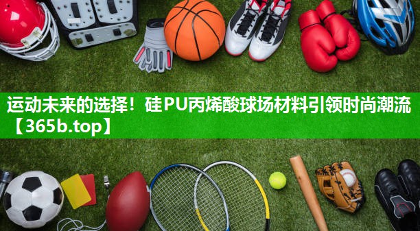 运动未来的选择!硅PU丙烯酸球场材料引领时尚潮流 运动未来的选择!硅PU丙烯酸球场材料引领时尚潮流